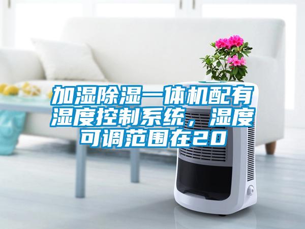 加湿除湿一体机配有湿度控制系统，湿度可调范围在20