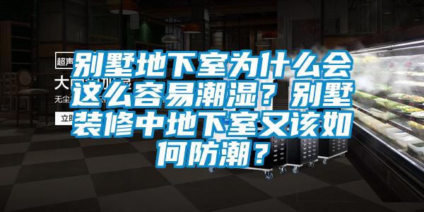 别墅地下室为什么会这么容易潮湿？别墅装修中地下室又该如何防潮？