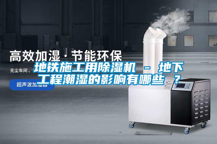 地铁施工用除湿机 - 地下工程潮湿的影响有哪些 ？