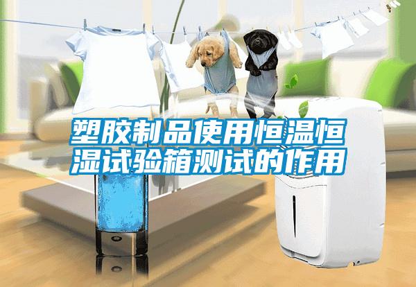 塑胶制品使用恒温恒湿试验箱测试的作用