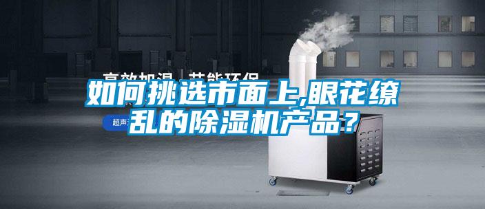 如何挑选市面上,眼花缭乱的除湿机产品？