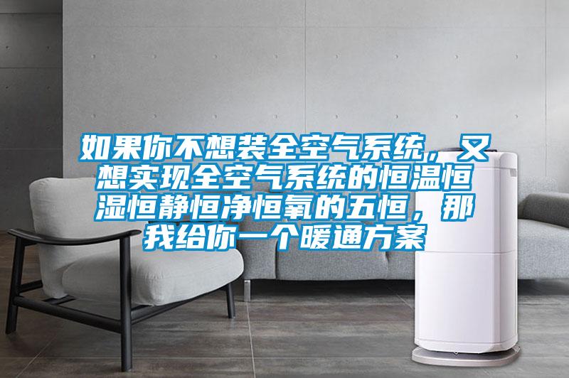 如果你不想装全空气系统，又想实现全空气系统的恒温恒湿恒静恒净恒氧的五恒，那我给你一个暖通方案