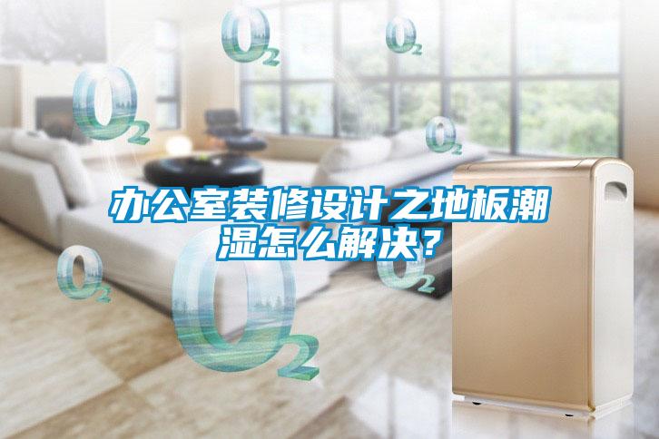 办公室装修设计之地板潮湿怎么解决？