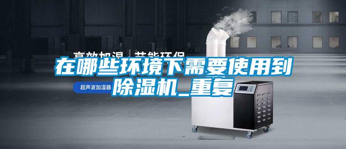 在哪些环境下需要使用到除湿机_重复