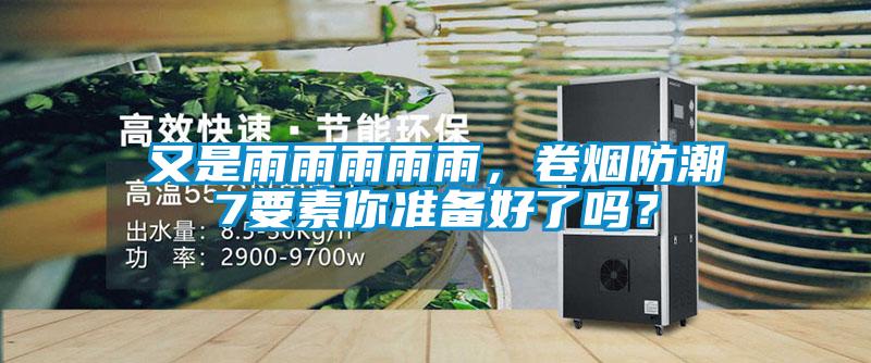 又是雨雨雨雨雨，卷烟防潮7要素你准备好了吗？