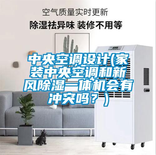 中央空调设计(家装中央空调和新风除湿一体机会有冲突吗？)