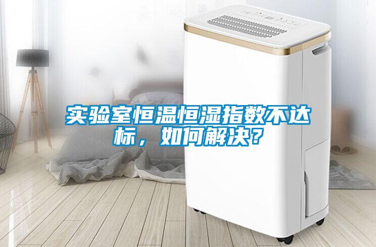 实验室恒温恒湿指数不达标，如何解决？
