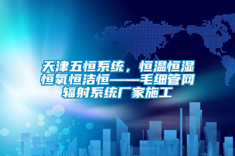 天津五恒系统，恒温恒湿恒氧恒洁恒——毛细管网辐射系统厂家施工