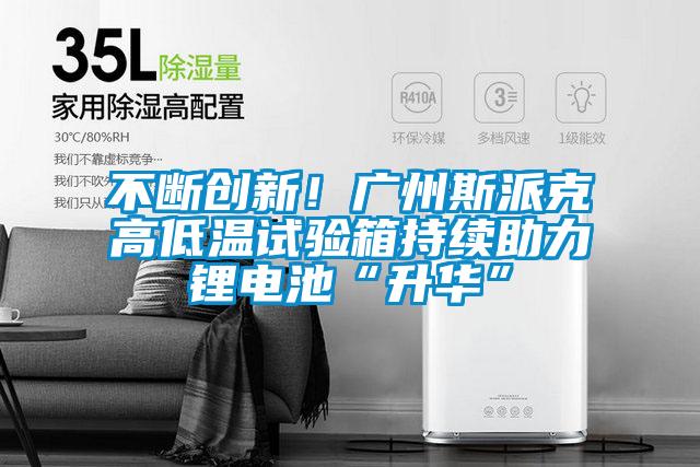 不断创新！广州斯派克高低温试验箱持续助力锂电池“升华”