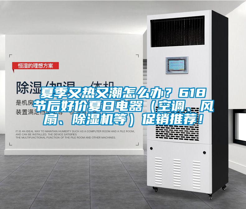 夏季又热又潮怎么办？618节后好价夏日电器（空调、风扇、除湿机等）促销推荐！