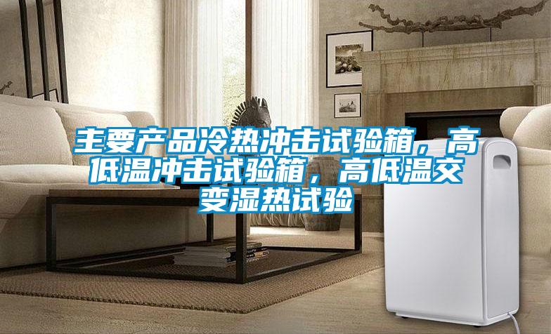 主要产品冷热冲击试验箱，高低温冲击试验箱，高低温交变湿热试验