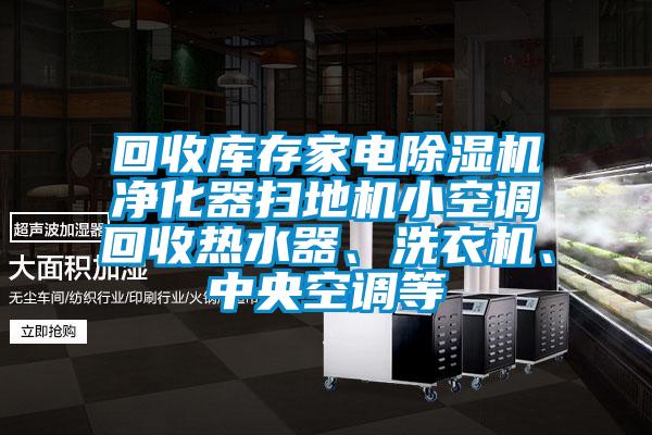回收库存家电除湿机净化器扫地机小空调回收热水器、洗衣机、中央空调等