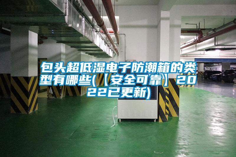 包头超低湿电子防潮箱的类型有哪些(【安全可靠】2022已更新)