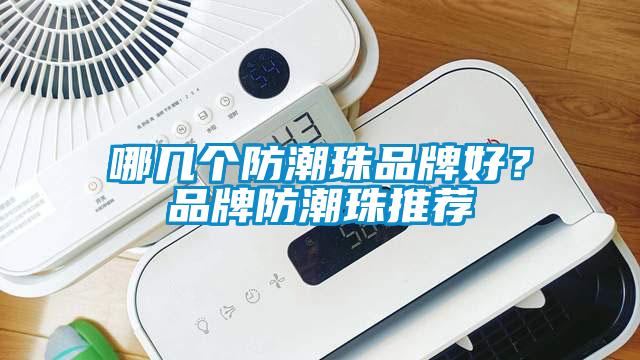 哪几个防潮珠品牌好？品牌防潮珠推荐