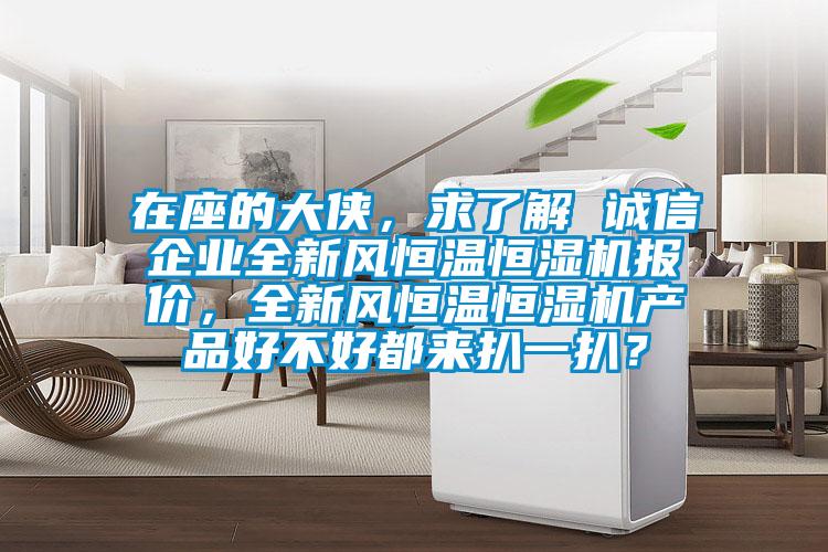 在座的大侠，求了解 诚信企业全新风恒温恒湿机报价，全新风恒温恒湿机产品好不好都来扒一扒？