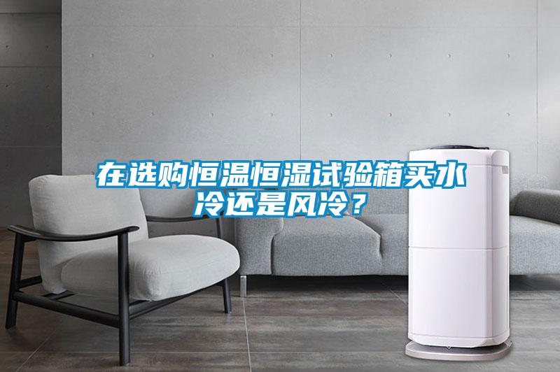 在选购恒温恒湿试验箱买水冷还是风冷？