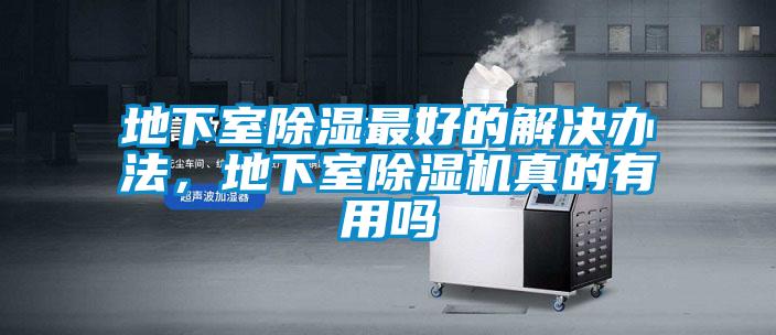 地下室除湿最好的解决办法，地下室除湿机真的有用吗