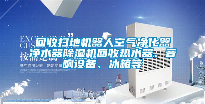 回收扫地机器人空气净化器净水器除湿机回收热水器、音响设备、冰箱等