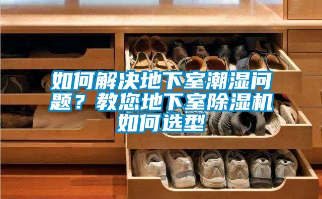 如何解决地下室潮湿问题?教您地下室除湿机如何选型