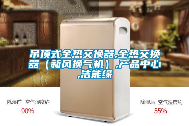 吊顶式全热交换器,全热交换器（新风换气机）,产品中心,洁能缘