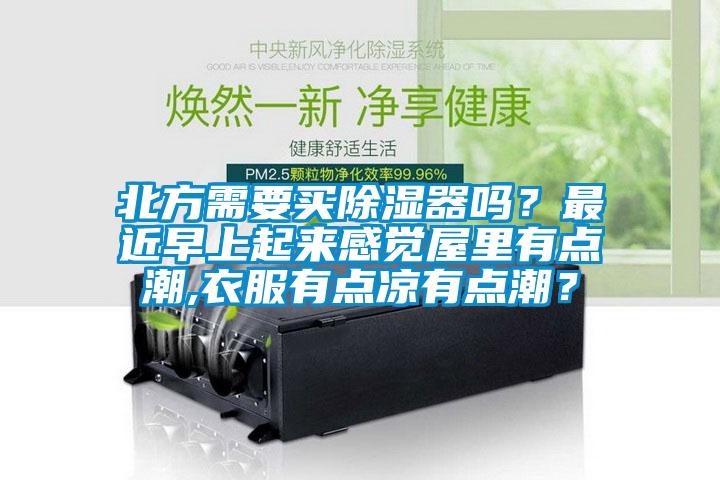 北方需要买除湿器吗？最近早上起来感觉屋里有点潮,衣服有点凉有点潮？