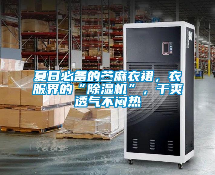 夏日必备的苎麻衣裙，衣服界的“除湿机”，干爽透气不闷热