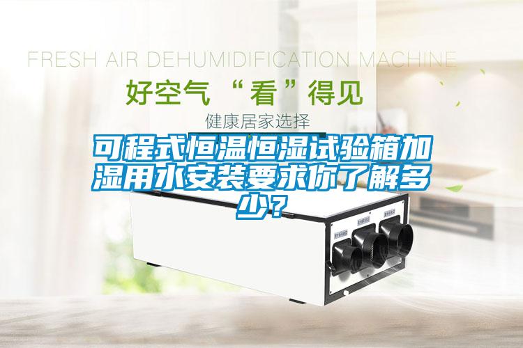 可程式恒温恒湿试验箱加湿用水安装要求你了解多少？