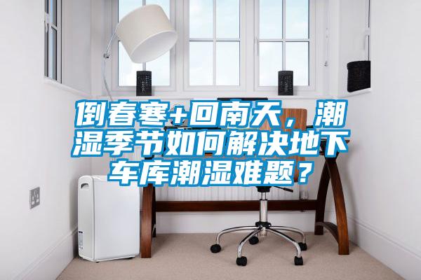 倒春寒+回南天，潮湿季节如何解决地下车库潮湿难题？