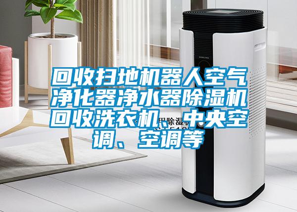 回收扫地机器人空气净化器净水器除湿机回收洗衣机、中央空调、空调等