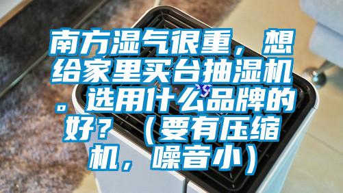 南方湿气很重，想给家里买台抽湿机。选用什么品牌的好？（要有压缩机，噪音?。?/></p>
						    <p style=