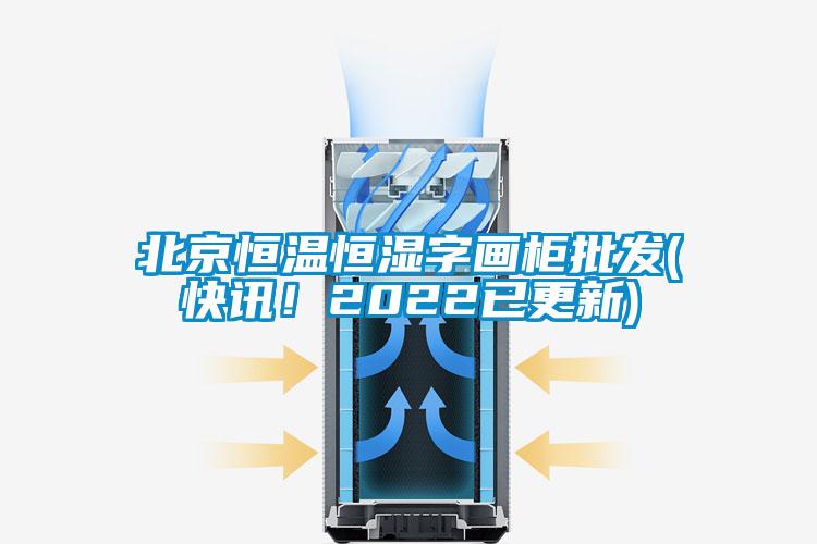 北京恒温恒湿字画柜批发(快讯！2022已更新)