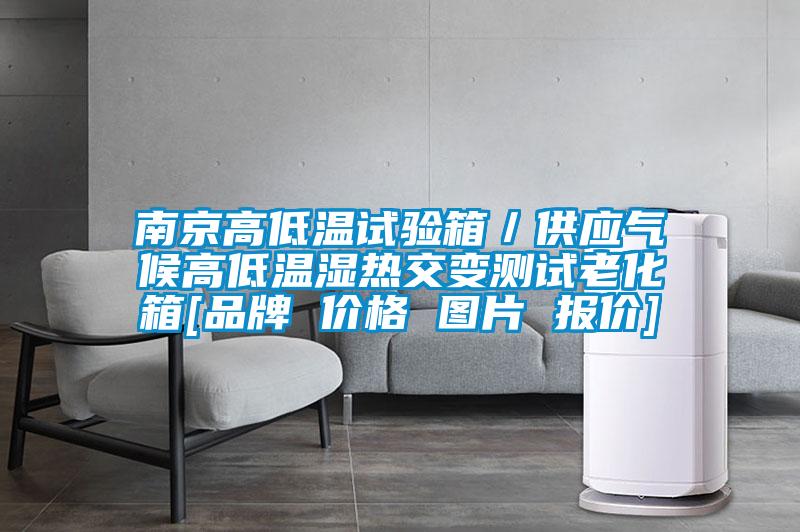 南京高低温试验箱／供应气候高低温湿热交变测试老化箱[品牌 价格 图片 报价]