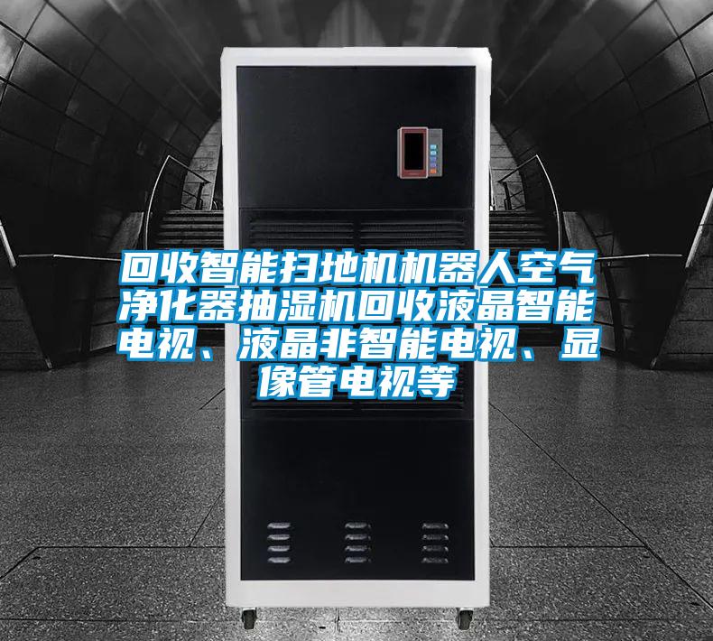 回收智能扫地机机器人空气净化器抽湿机回收液晶智能电视、液晶非智能电视、显像管电视等