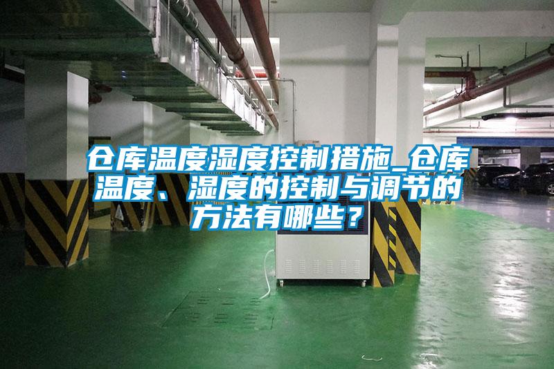 仓库温度湿度控制措施_仓库温度、湿度的控制与调节的方法有哪些？