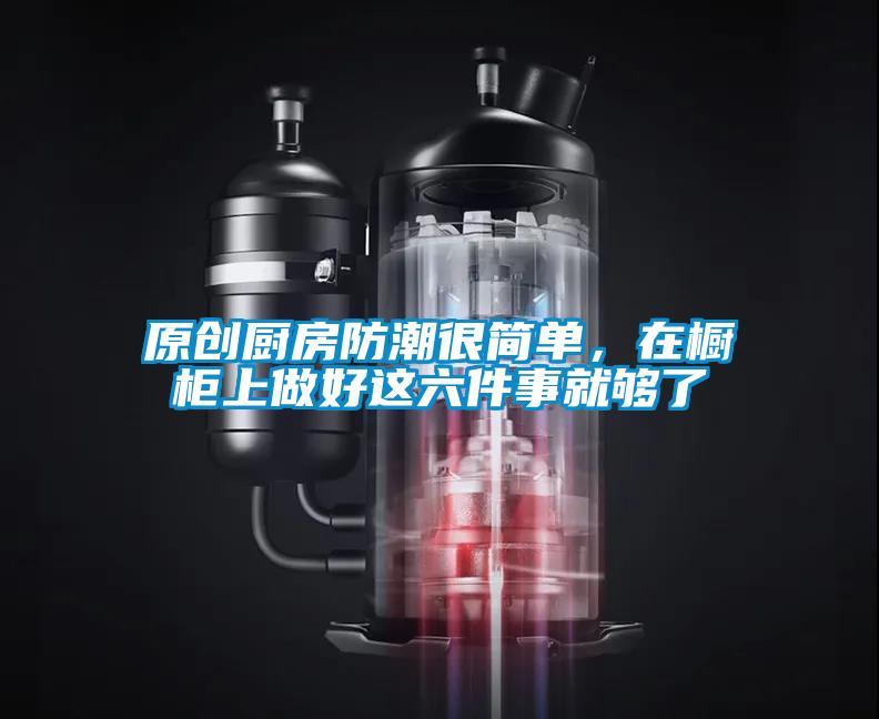 原创厨房防潮很简单，在橱柜上做好这六件事就够了