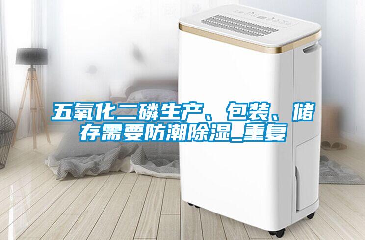 五氧化二磷生产、包装、储存需要防潮除湿_重复