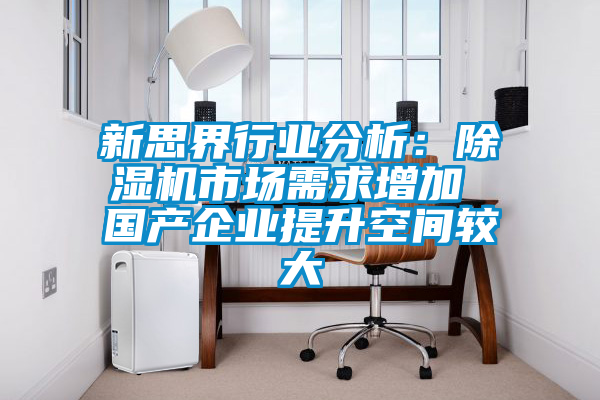 新思界行业分析:除湿机市场需求增加 国产企业提升空间较大