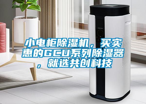 小电柜除湿机，买实惠的GCU系列除湿器，就选共创科技