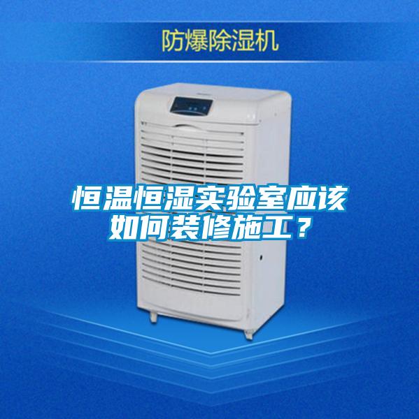 恒温恒湿实验室应该如何装修施工？