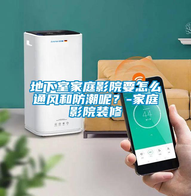 地下室家庭影院要怎么通风和防潮呢？-家庭影院装修