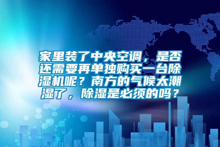 家里装了中央空调，是否还需要再单独购买一台除湿机呢？南方的气候太潮湿了，除湿是必须的吗？