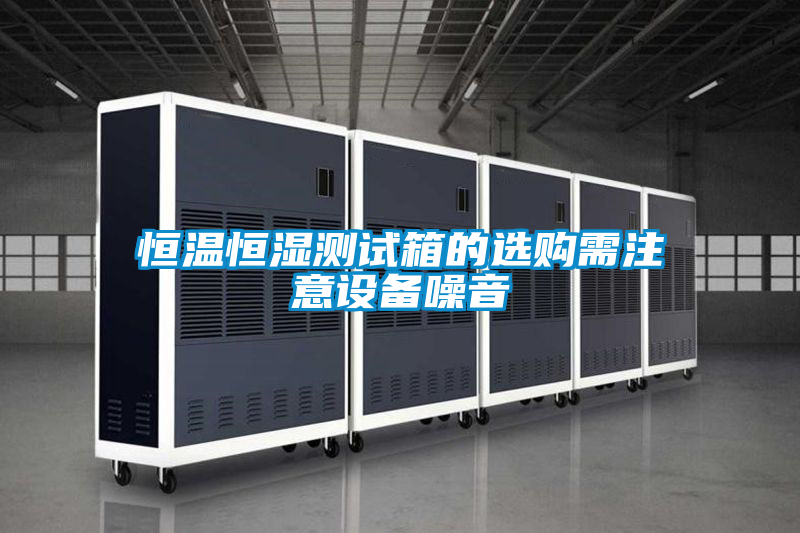 恒温恒湿测试箱的选购需注意设备噪音