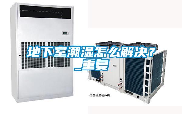 地下室潮湿怎么解决？_重复