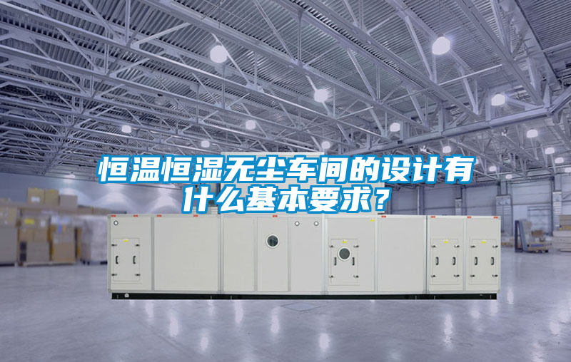 恒温恒湿无尘车间的设计有什么基本要求？