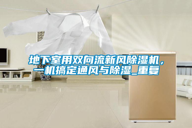 地下室用双向流新风除湿机,一机搞定通风与除湿_重复