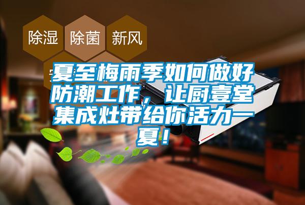 夏至梅雨季如何做好防潮工作，让厨壹堂集成灶带给你活力一夏！