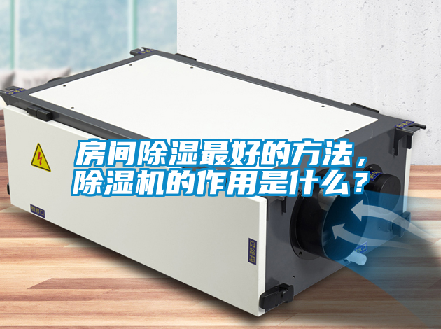 房间除湿最好的方法，除湿机的作用是什么？