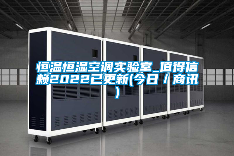 恒温恒湿空调实验室_值得信赖2022已更新(今日/商讯)