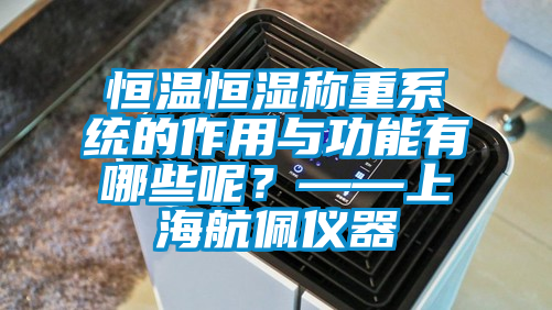 恒温恒湿称重系统的作用与功能有哪些呢？——上海航佩仪器