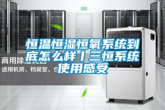 恒温恒湿恒氧系统到底怎么样丨三恒系统使用感受